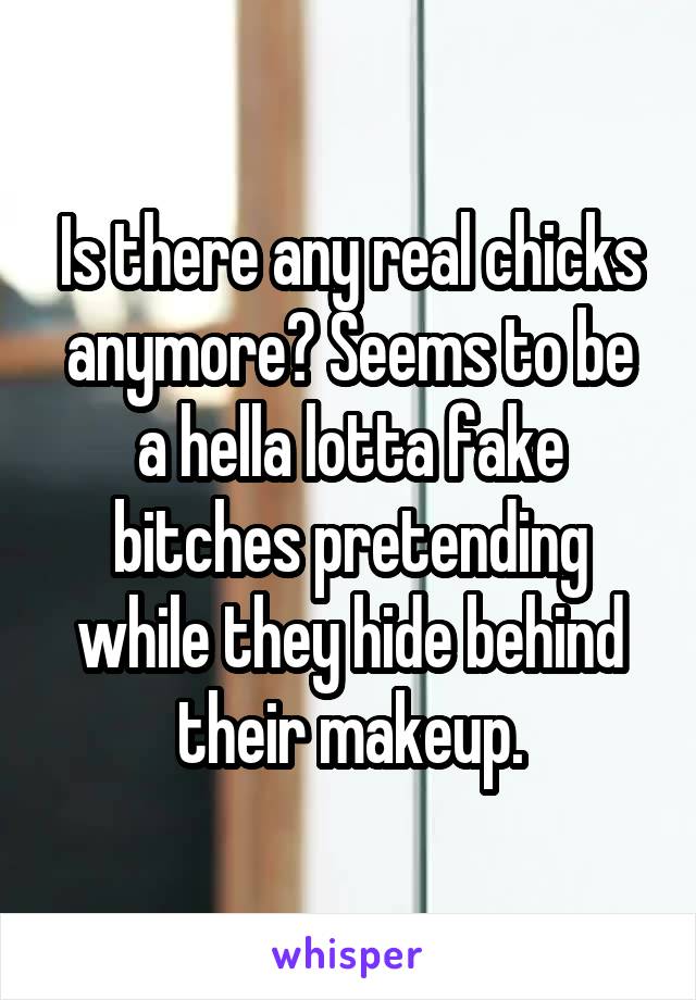 Is there any real chicks anymore? Seems to be a hella lotta fake bitches pretending while they hide behind their makeup.