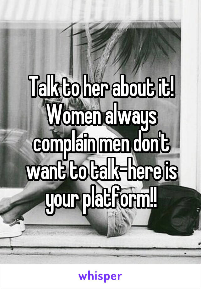 Talk to her about it!
Women always complain men don't want to talk-here is your platform!!