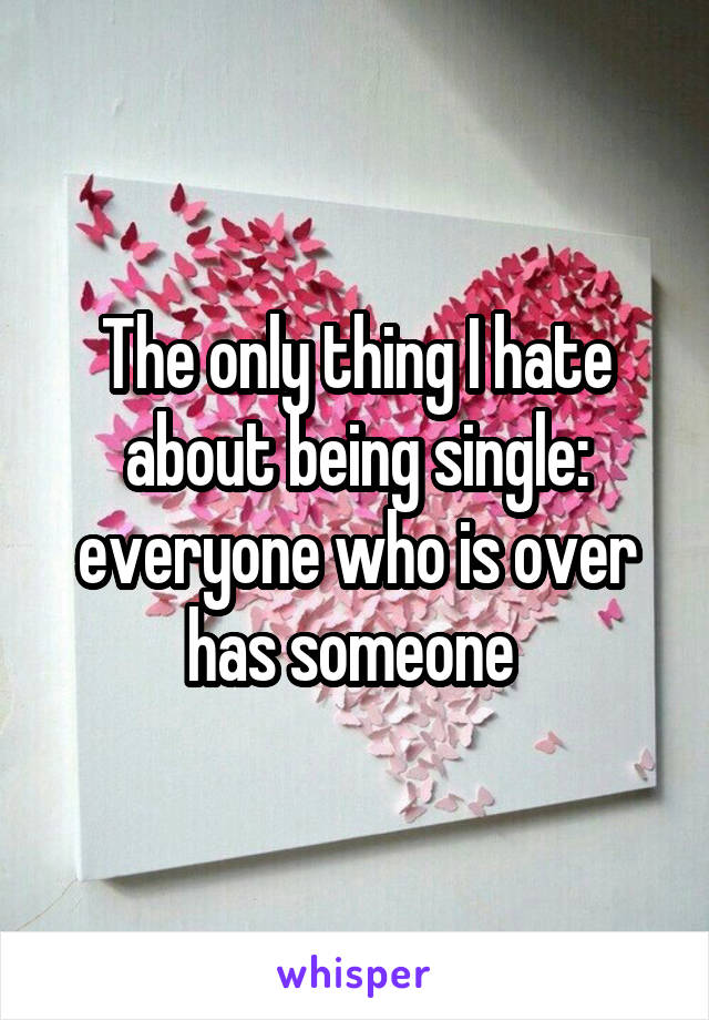 The only thing I hate about being single: everyone who is over has someone 