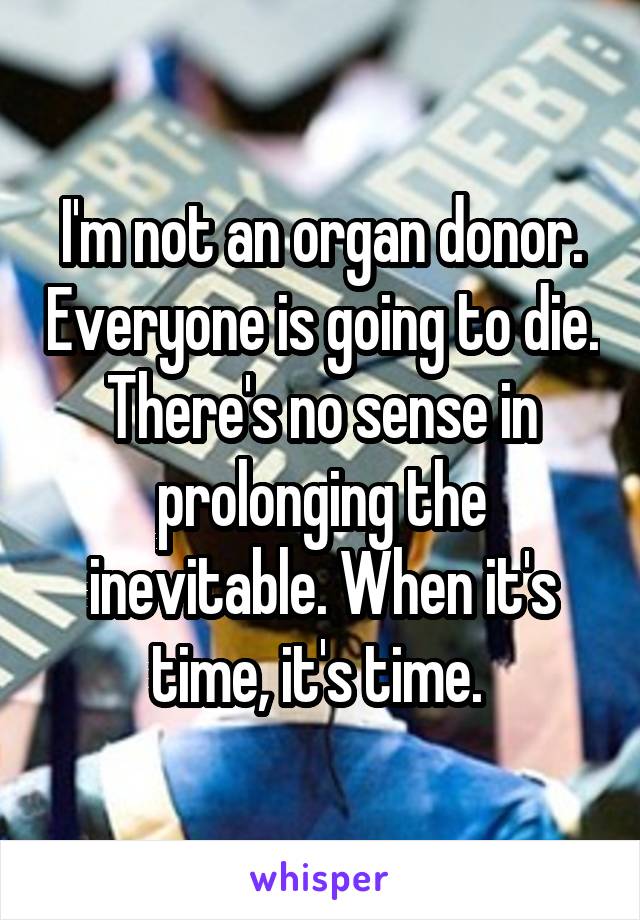 I'm not an organ donor. Everyone is going to die. There's no sense in prolonging the inevitable. When it's time, it's time. 