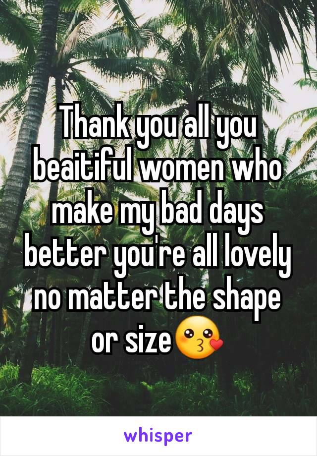 Thank you all you beaitiful women who make my bad days better you're all lovely no matter the shape or size😗