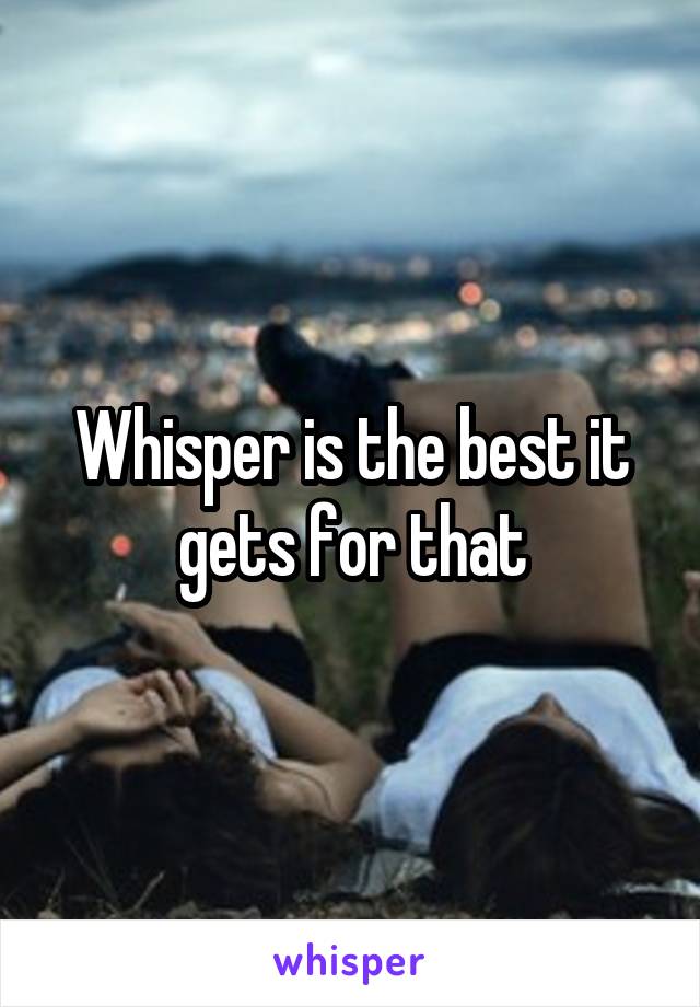 Whisper is the best it gets for that