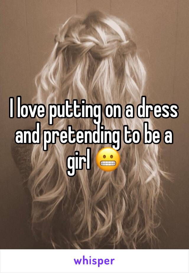 I love putting on a dress and pretending to be a girl 😬