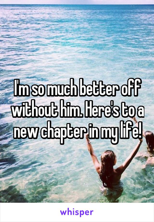 I'm so much better off without him. Here's to a new chapter in my life!