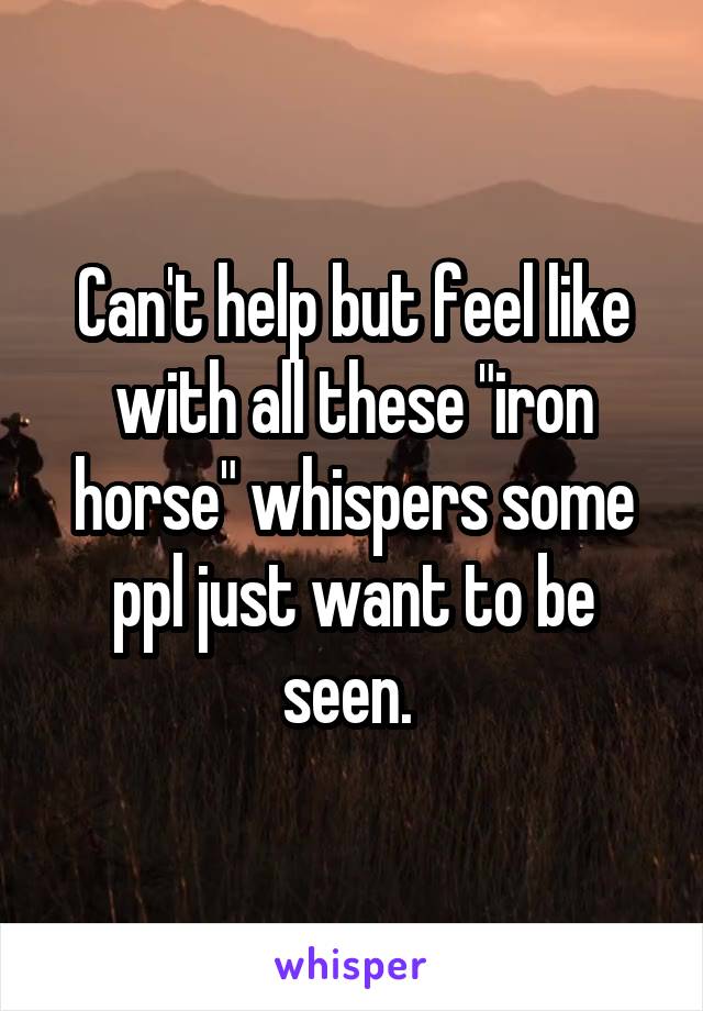 Can't help but feel like with all these "iron horse" whispers some ppl just want to be seen. 