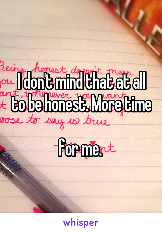 I don't mind that at all to be honest. More time 
for me. 