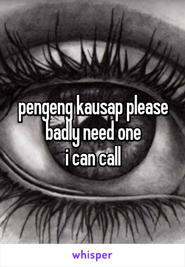 pengeng kausap please
badly need one
i can call