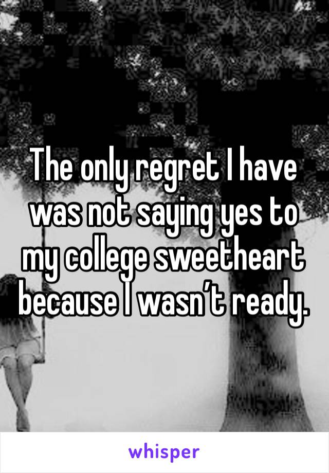 The only regret I have was not saying yes to my college sweetheart because I wasn’t ready.