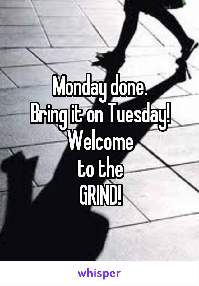 Monday done.
Bring it on Tuesday!
Welcome
to the
GRIND!