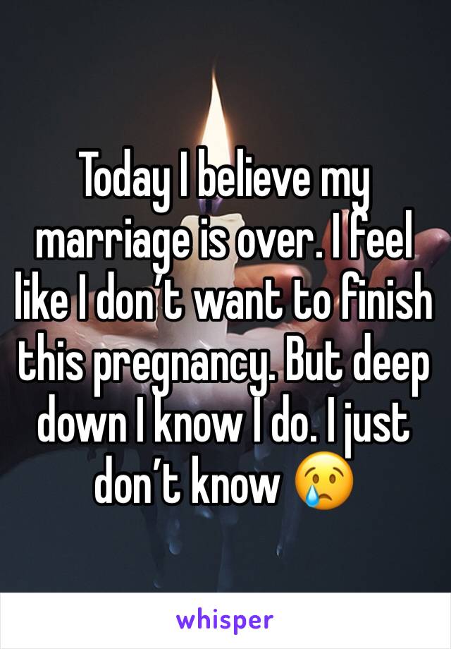 Today I believe my marriage is over. I feel like I don’t want to finish this pregnancy. But deep down I know I do. I just don’t know 😢