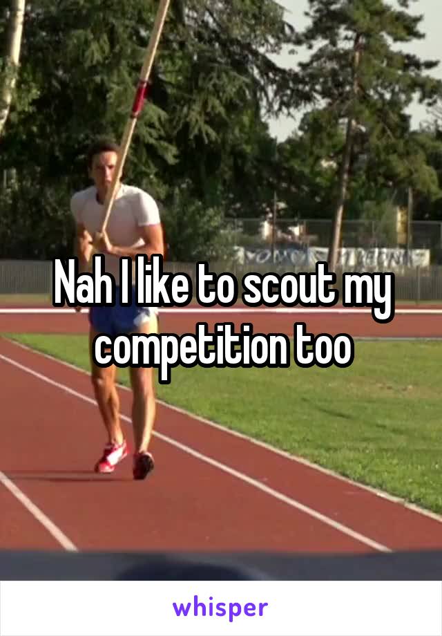 Nah I like to scout my competition too