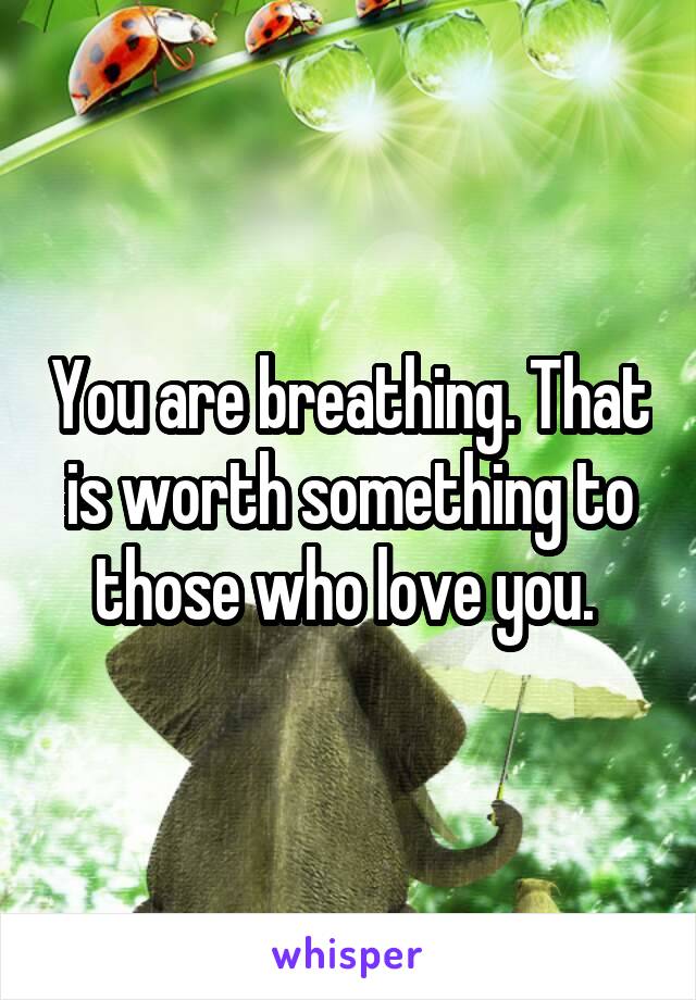 You are breathing. That is worth something to those who love you. 