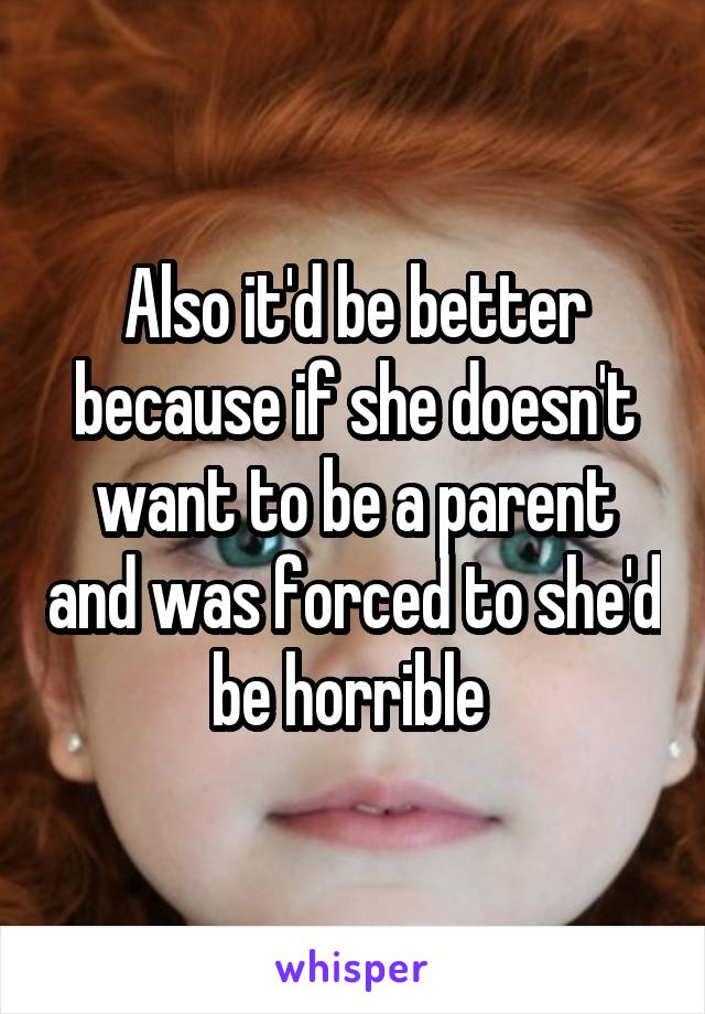 Also it'd be better because if she doesn't want to be a parent and was forced to she'd be horrible 
