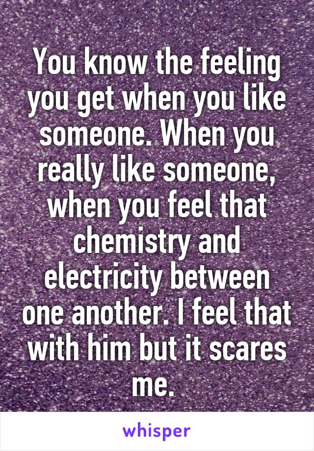 You know the feeling you get when you like someone. When you really like someone, when you feel that chemistry and electricity between one another. I feel that with him but it scares me. 