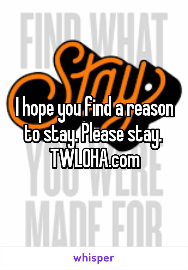 I hope you find a reason to stay. Please stay. 
TWLOHA.com