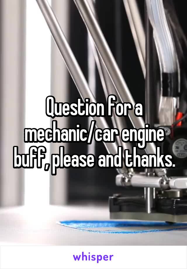 Question for a mechanic/car engine buff, please and thanks.