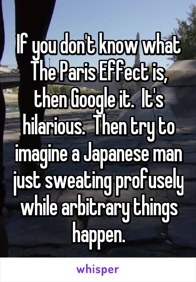 If you don't know what The Paris Effect is, then Google it.  It's hilarious.  Then try to imagine a Japanese man just sweating profusely while arbitrary things happen.