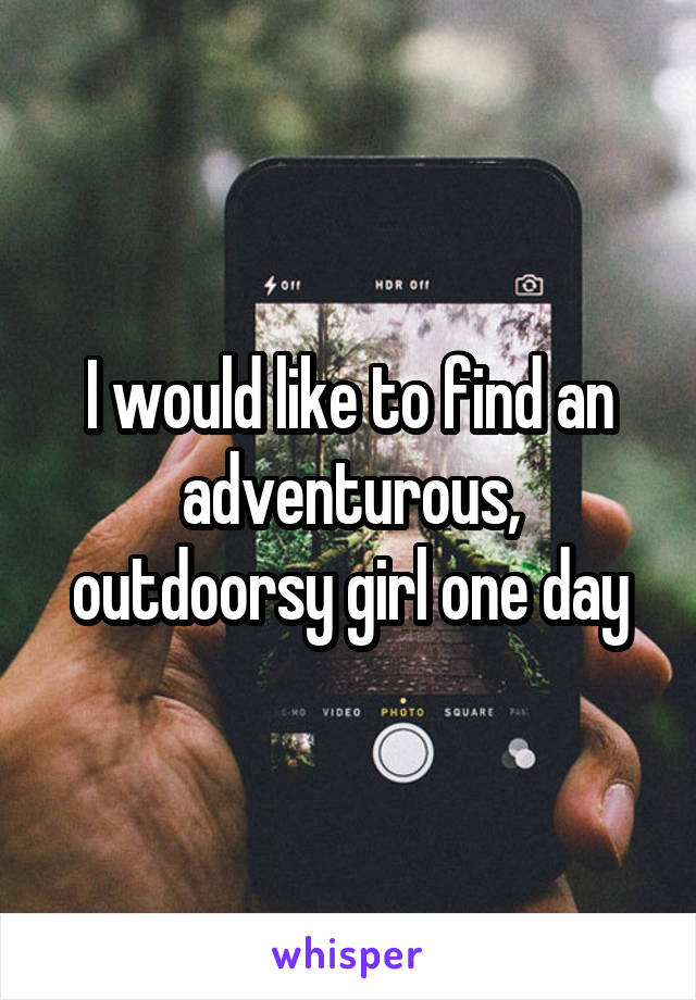 I would like to find an adventurous, outdoorsy girl one day