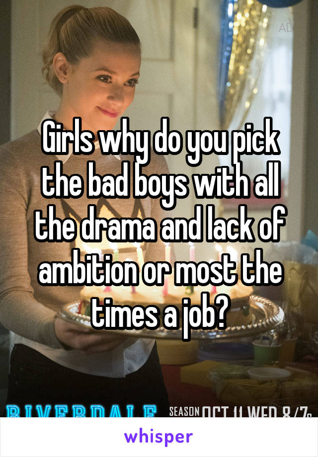 Girls why do you pick the bad boys with all the drama and lack of ambition or most the times a job?
