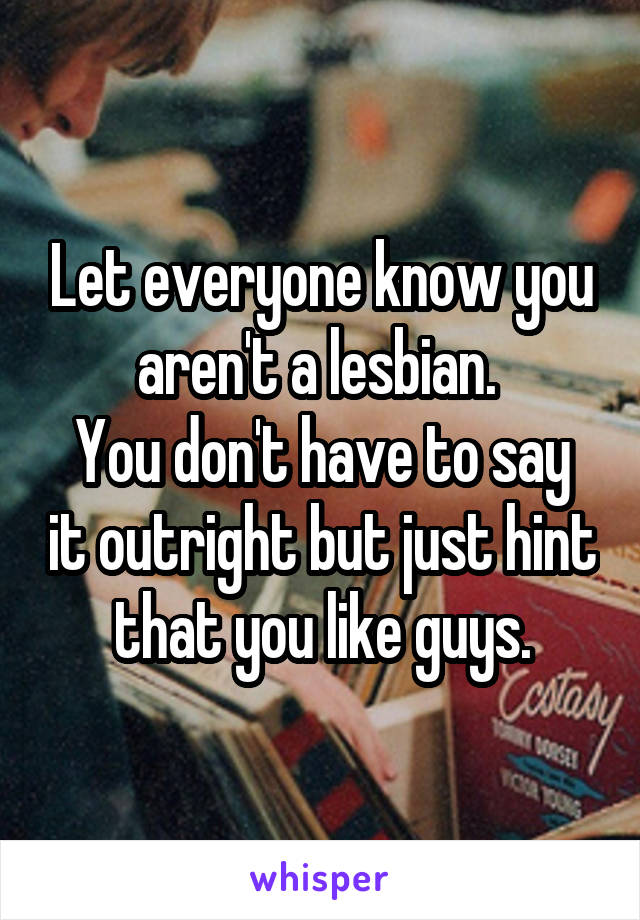 Let everyone know you aren't a lesbian. 
You don't have to say it outright but just hint that you like guys.