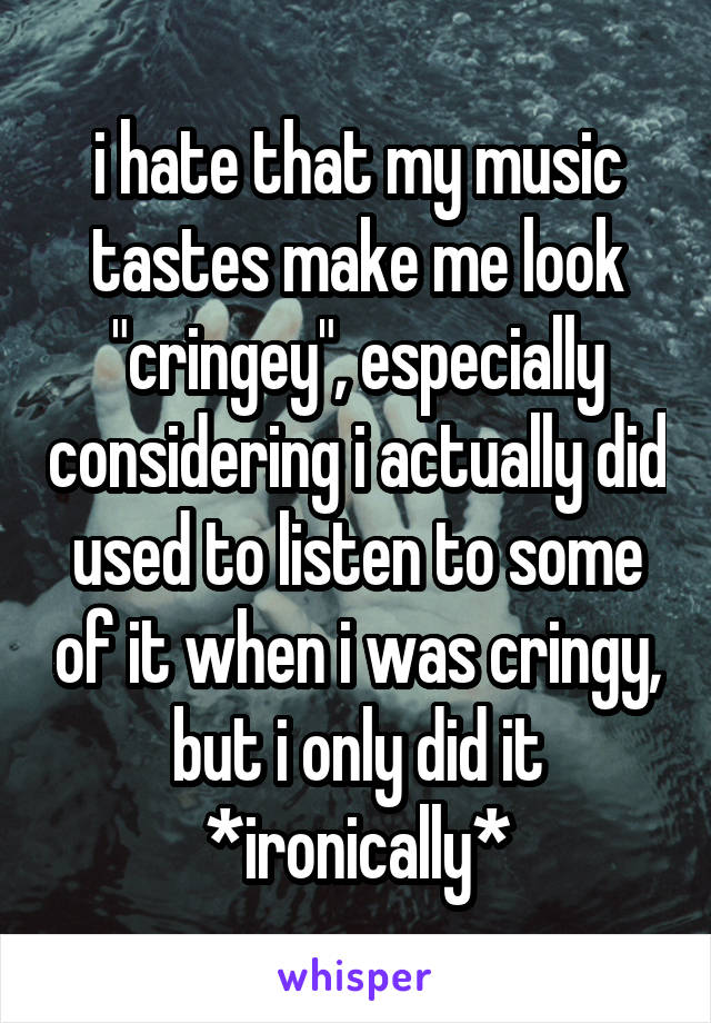 i hate that my music tastes make me look "cringey", especially considering i actually did used to listen to some of it when i was cringy, but i only did it *ironically*