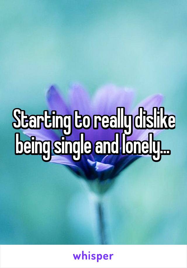 Starting to really dislike being single and lonely... 
