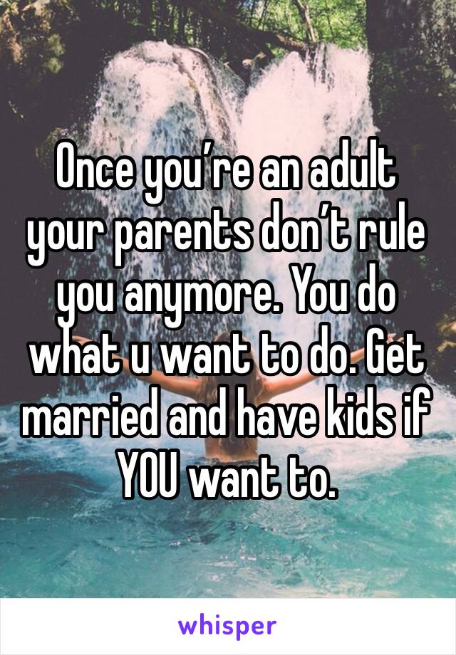 Once you’re an adult your parents don’t rule you anymore. You do what u want to do. Get married and have kids if YOU want to. 