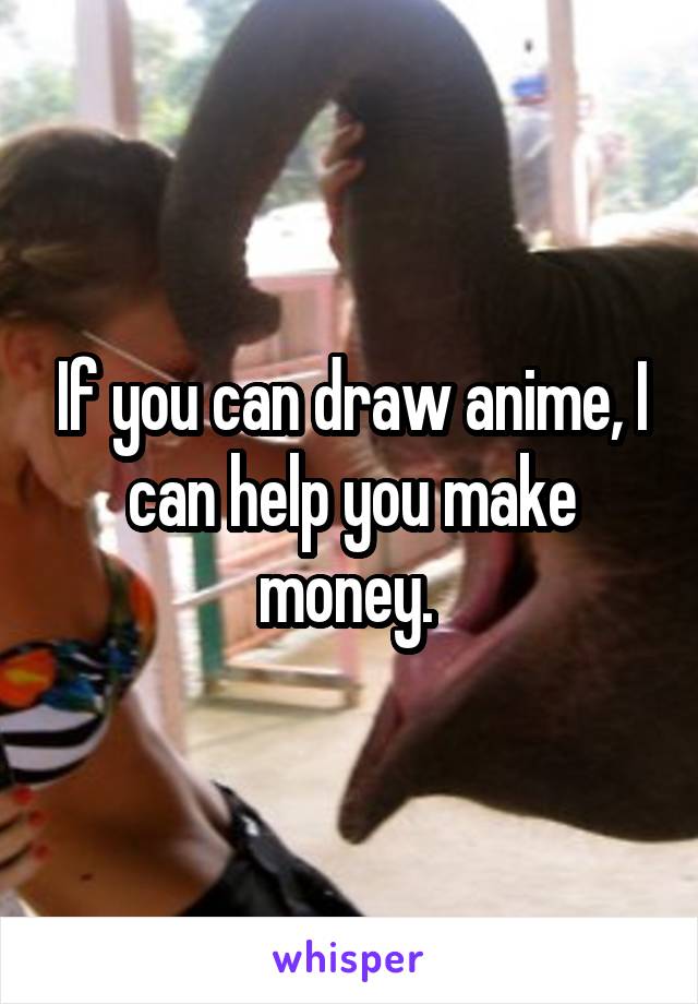 If you can draw anime, I can help you make money. 