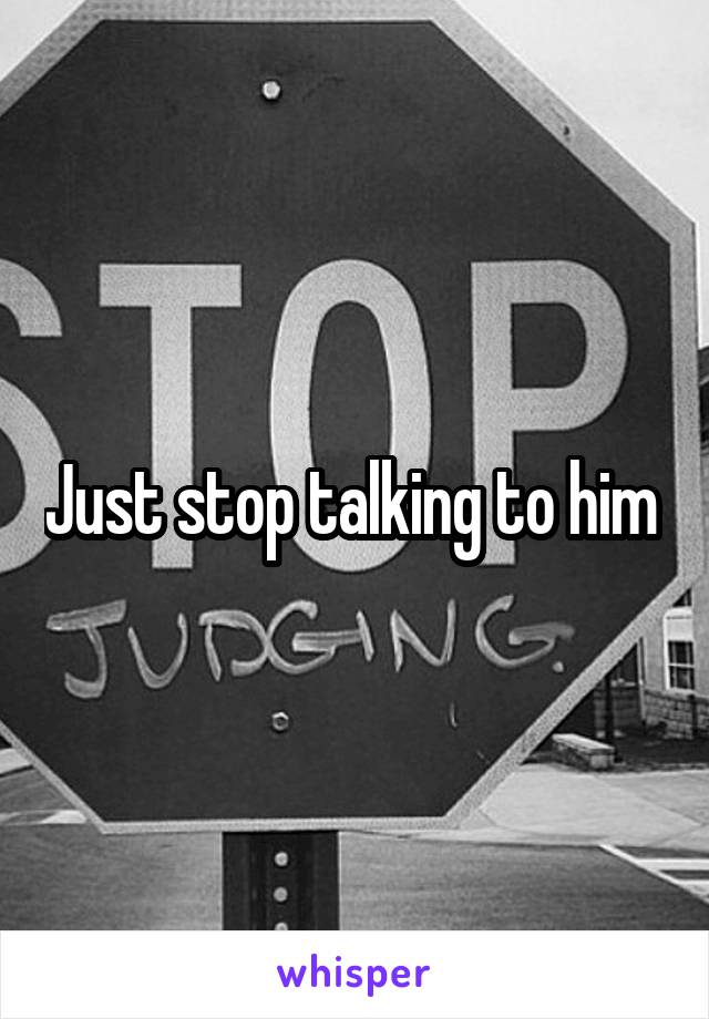 Just stop talking to him 
