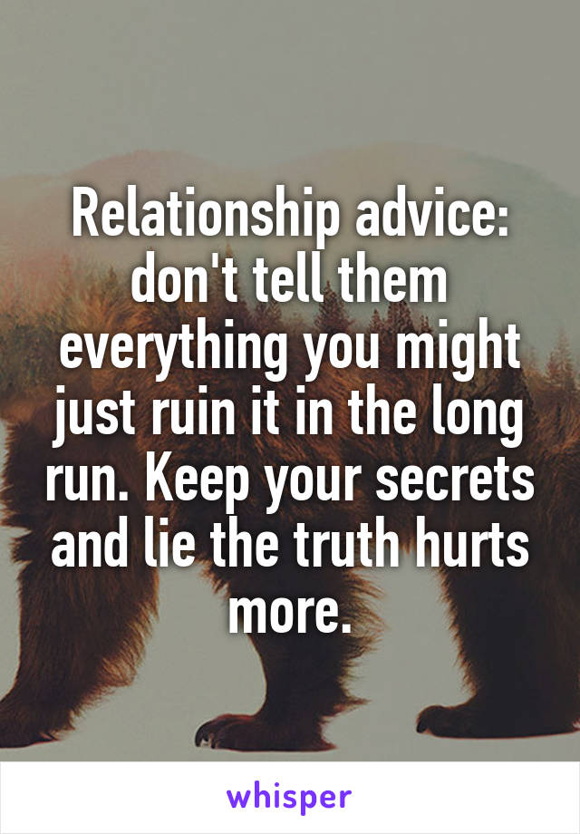 Relationship advice: don't tell them everything you might just ruin it in the long run. Keep your secrets and lie the truth hurts more.