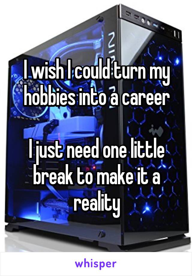 I wish I could turn my hobbies into a career

I just need one little break to make it a reality