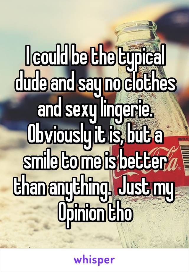 I could be the typical dude and say no clothes and sexy lingerie. Obviously it is, but a smile to me is better than anything.  Just my  Opinion tho