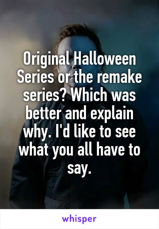 Original Halloween Series or the remake series? Which was better and explain why. I'd like to see what you all have to say.