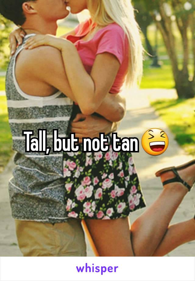 Tall, but not tan😆