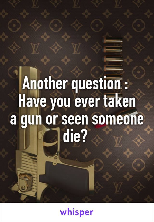 Another question : 
Have you ever taken a gun or seen someone die? 