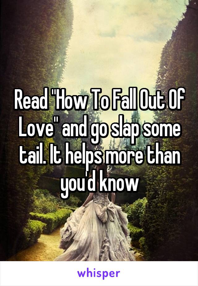 Read "How To Fall Out Of Love" and go slap some tail. It helps more than you'd know