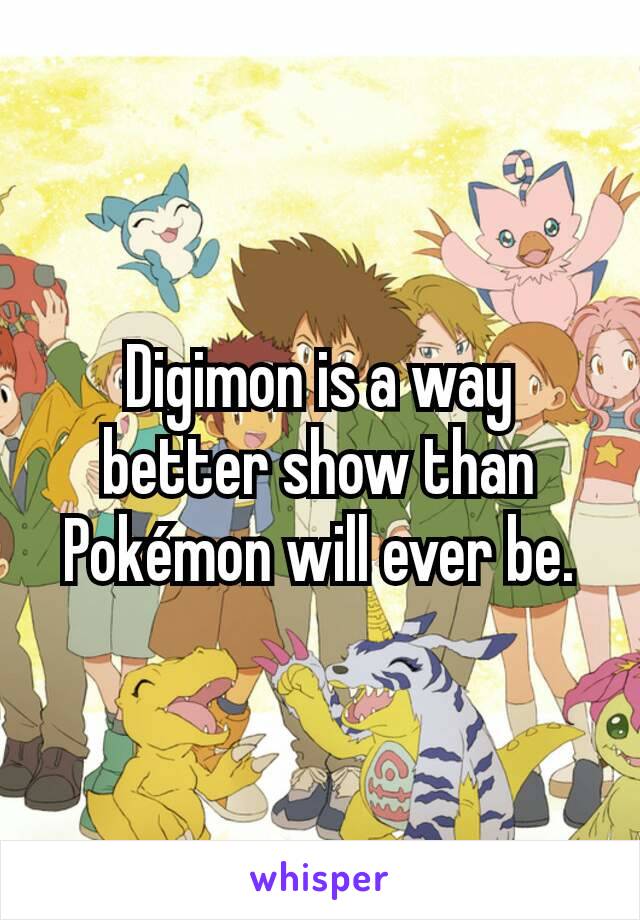 Digimon is a way better show than Pokémon will ever be.