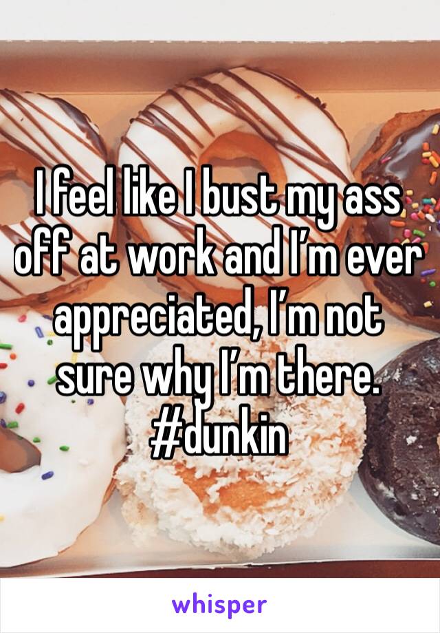 I feel like I bust my ass off at work and I’m ever appreciated, I’m not sure why I’m there. 
#dunkin