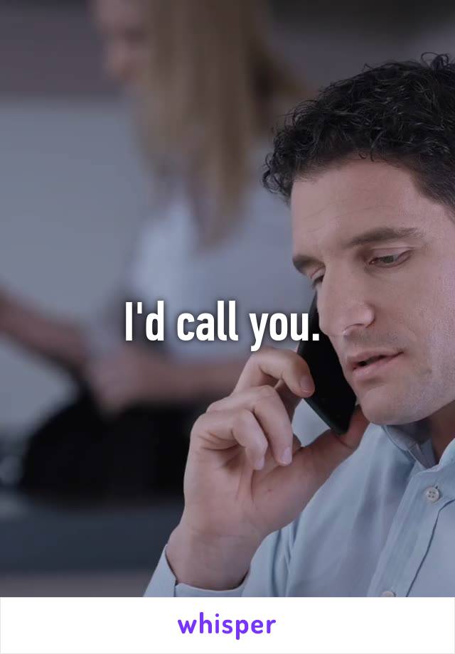 I'd call you. 