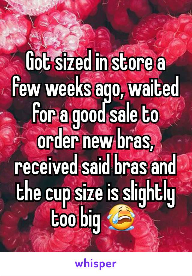 Got sized in store a few weeks ago, waited for a good sale to order new bras, received said bras and the cup size is slightly too big 😭 