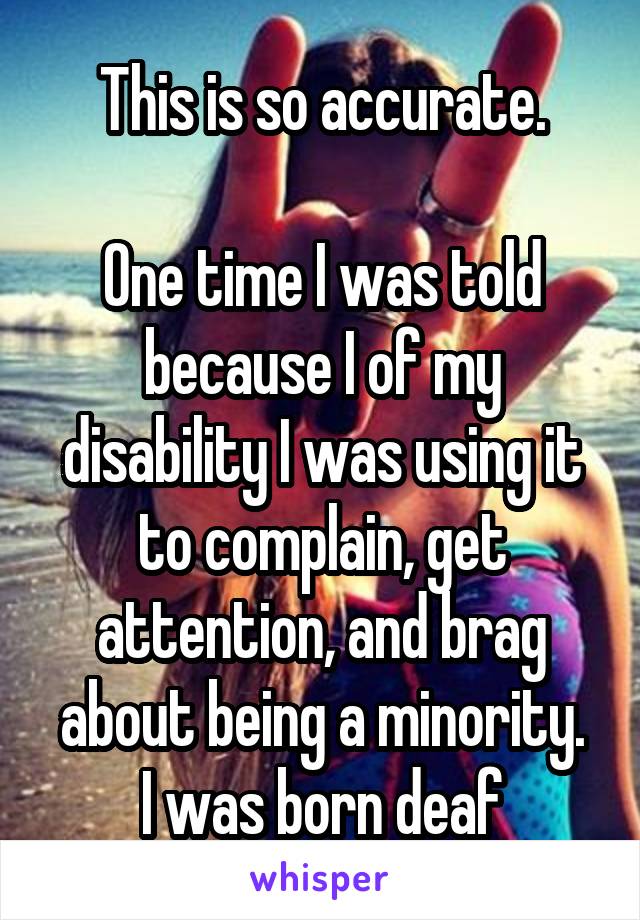 This is so accurate.

One time I was told because I of my disability I was using it to complain, get attention, and brag about being a minority.
I was born deaf