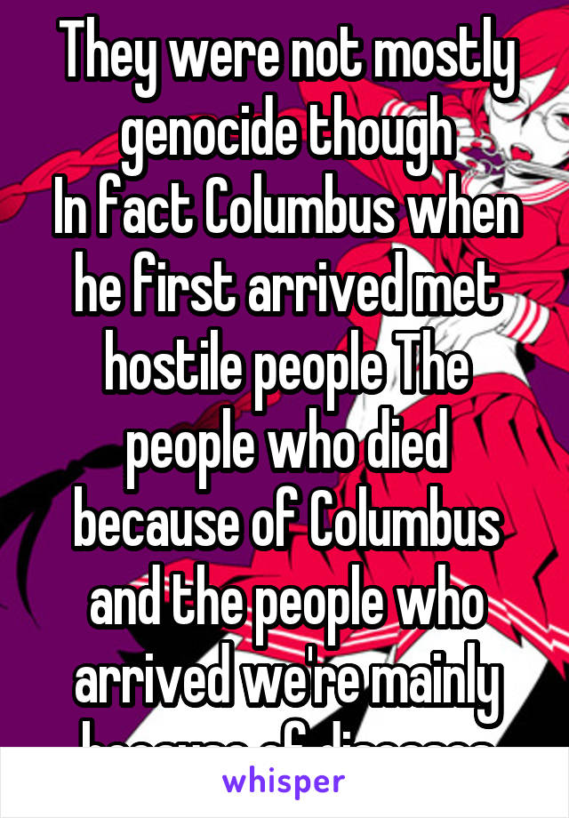 They were not mostly genocide though
In fact Columbus when he first arrived met hostile people The people who died because of Columbus and the people who arrived we're mainly because of diseases