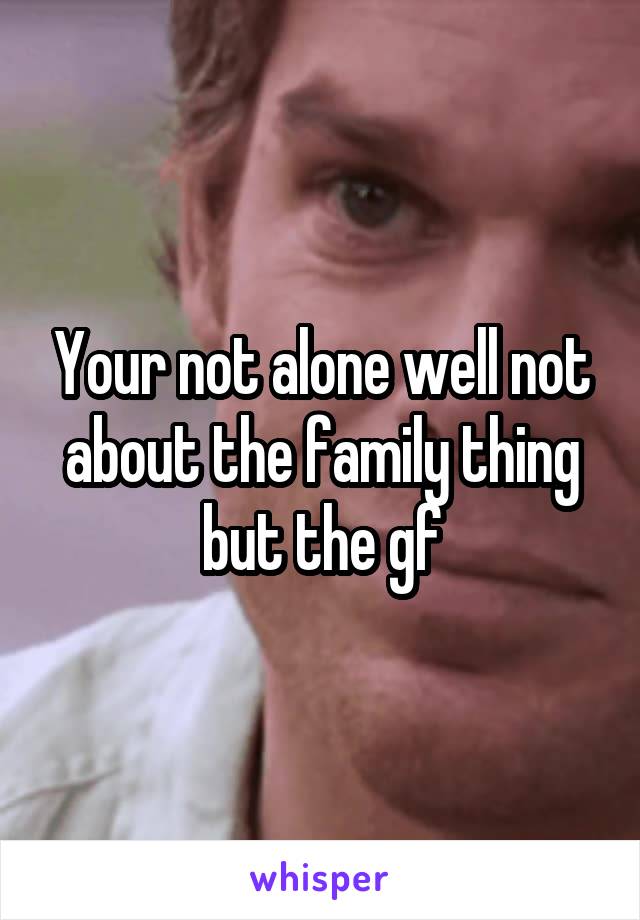 Your not alone well not about the family thing but the gf