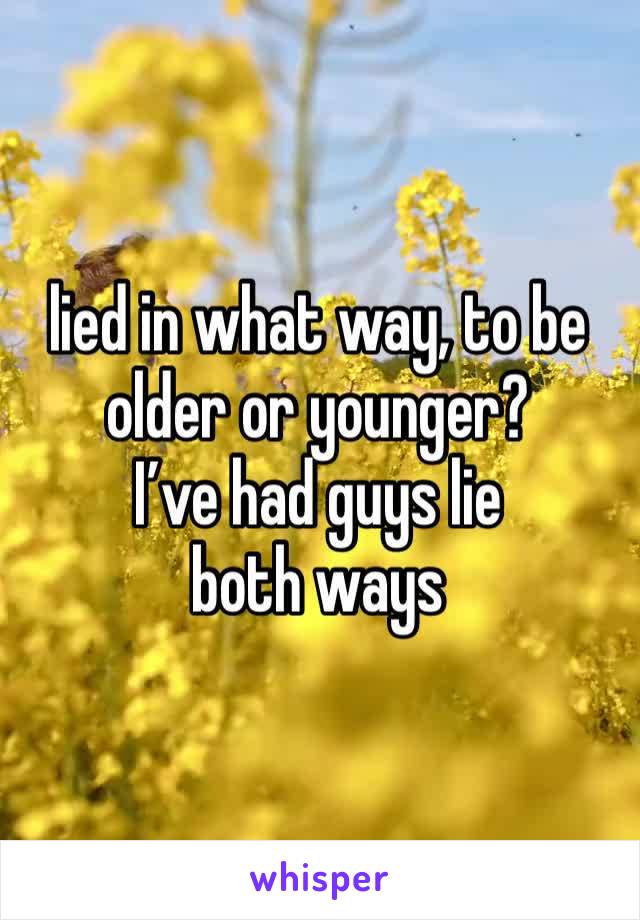 lied in what way, to be older or younger? 
I’ve had guys lie both ways 
