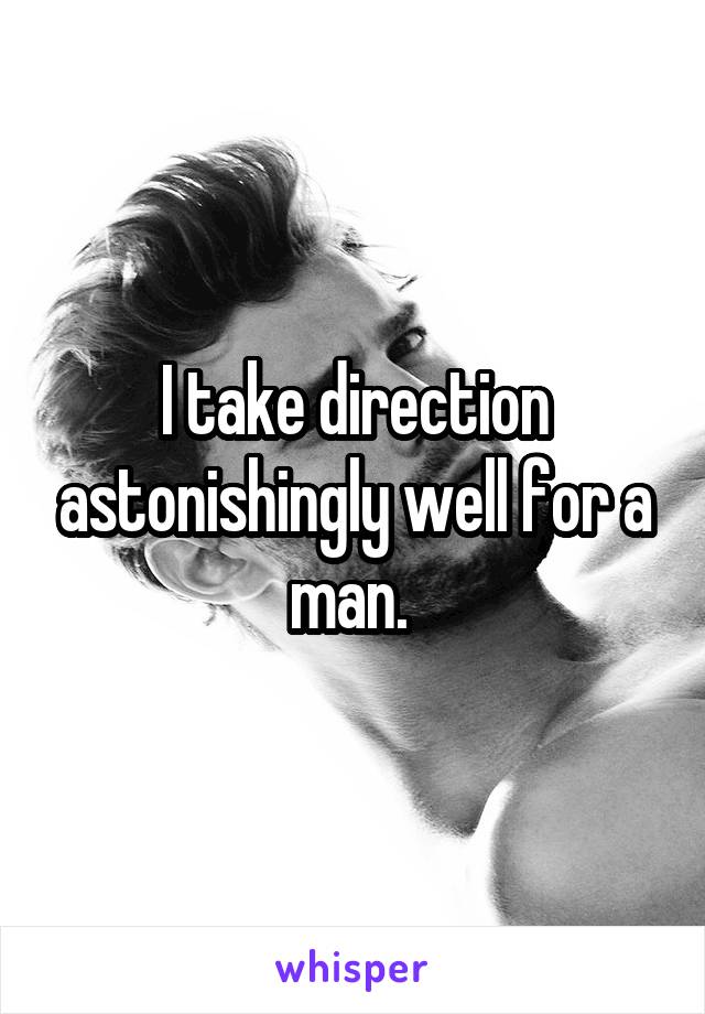 I take direction astonishingly well for a man. 