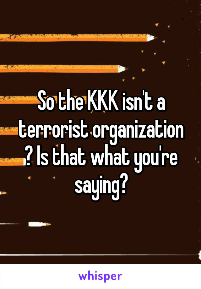 So the KKK isn't a terrorist organization ? Is that what you're saying?