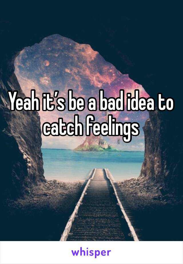 Yeah it’s be a bad idea to catch feelings 