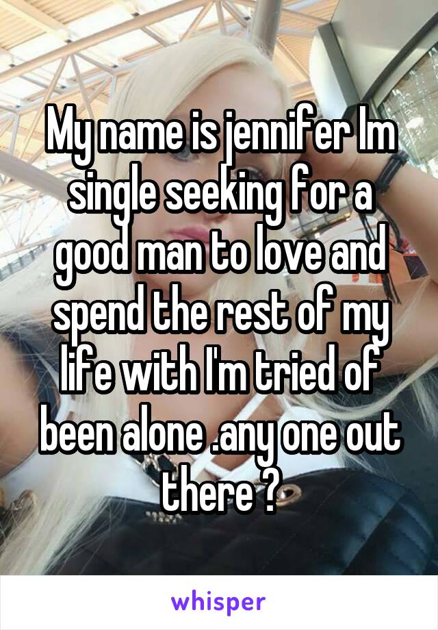 My name is jennifer Im single seeking for a good man to love and spend the rest of my life with I'm tried of been alone .any one out there ?
