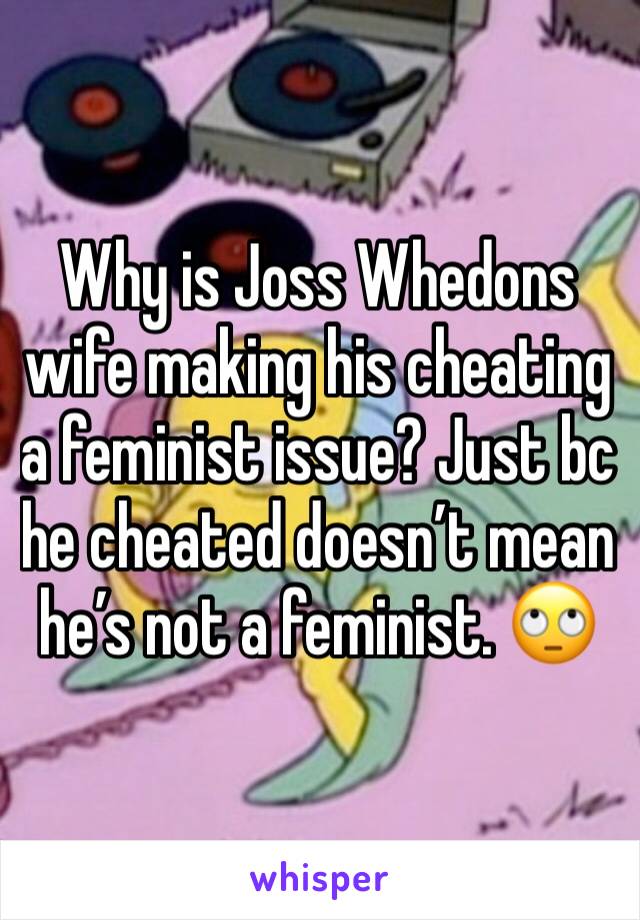 Why is Joss Whedons wife making his cheating a feminist issue? Just bc he cheated doesn’t mean he’s not a feminist. 🙄