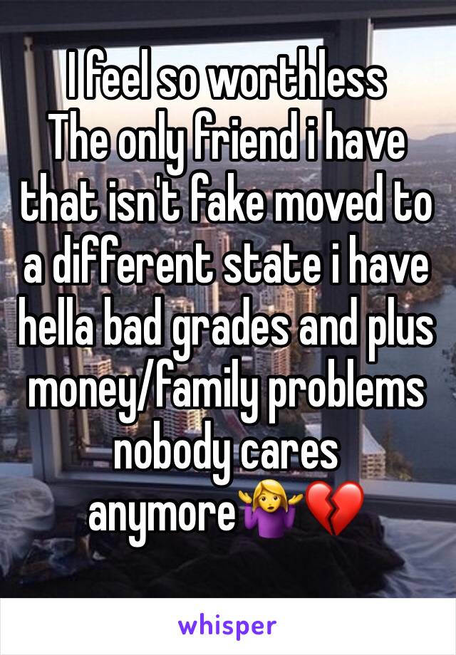I feel so worthless 
The only friend i have that isn't fake moved to a different state i have hella bad grades and plus money/family problems nobody cares anymore🤷‍♀️💔